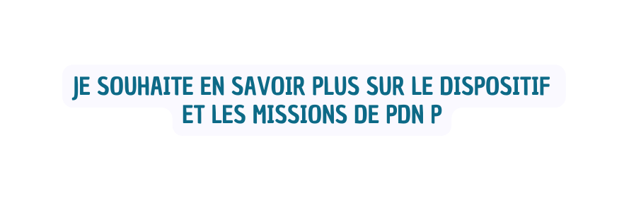 je souhaite EN SAVOIR PLUS SUR LE DISPOSITIF ET LES MISSIONS DE PDN P